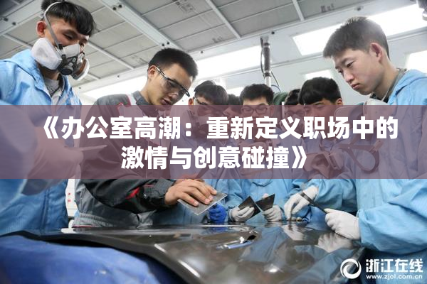 《办公室高潮：重新定义职场中的激情与创意碰撞》
