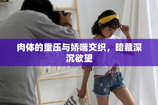肉体的重压与娇喘交织，暗藏深沉欲望
