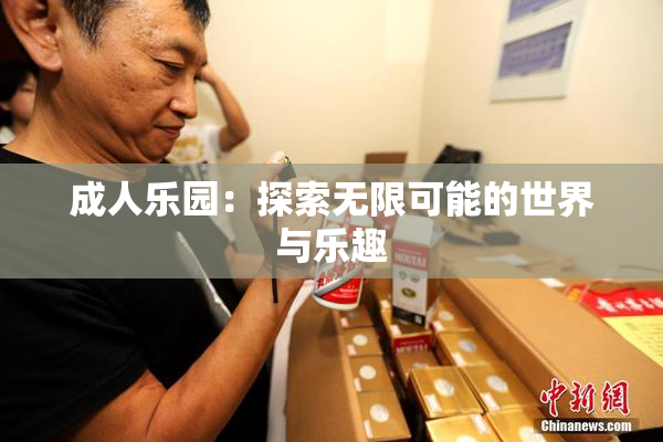 成人乐园：探索无限可能的世界与乐趣