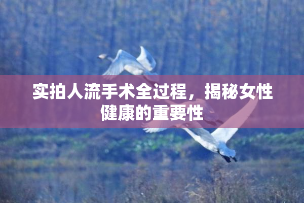 实拍人流手术全过程，揭秘女性健康的重要性