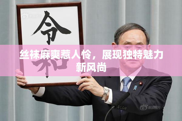 丝袜麻爽惹人怜，展现独特魅力新风尚