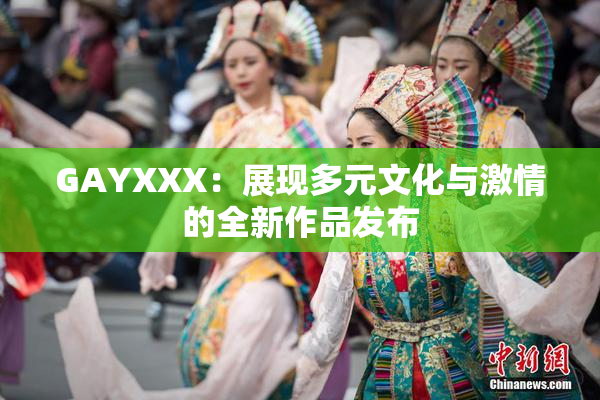 GAYXXX：展现多元文化与激情的全新作品发布