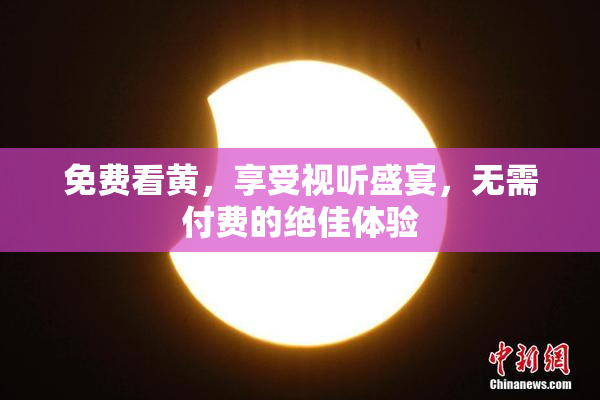 免费看黄，享受视听盛宴，无需付费的绝佳体验