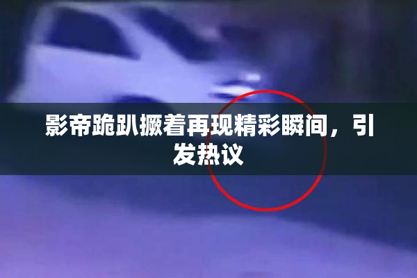 影帝跪趴撅着再现精彩瞬间，引发热议