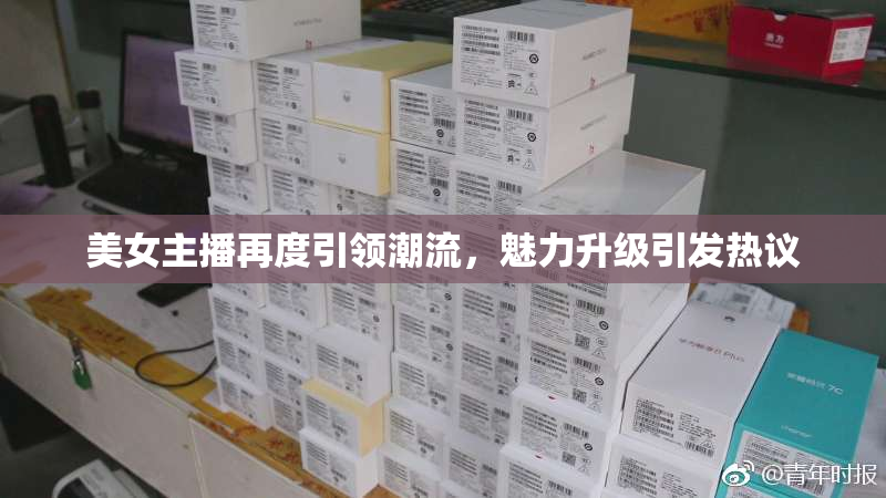 美女主播再度引领潮流，魅力升级引发热议