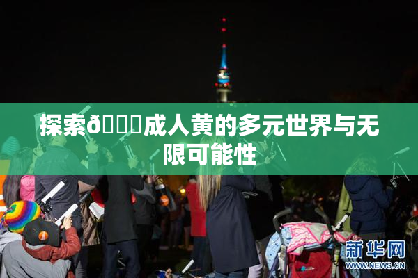 探索🔞成人黄的多元世界与无限可能性