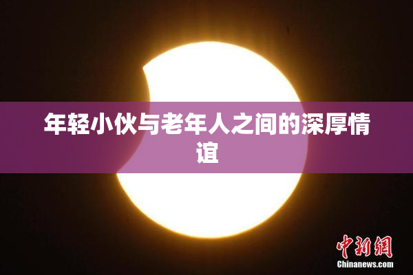 年轻小伙与老年人之间的深厚情谊