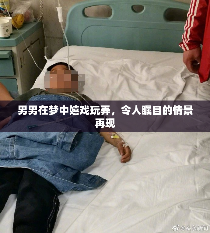 男男在梦中嬉戏玩弄，令人瞩目的情景再现