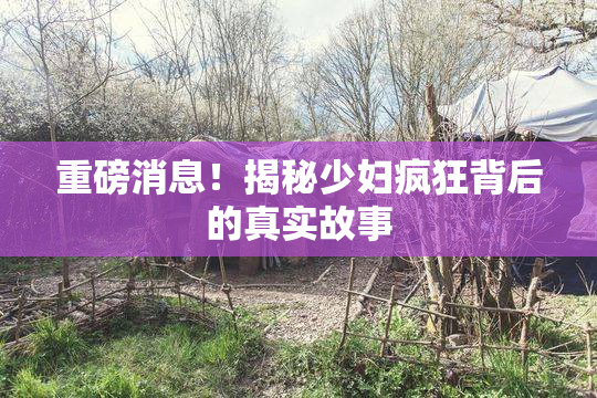 重磅消息！揭秘少妇疯狂背后的真实故事