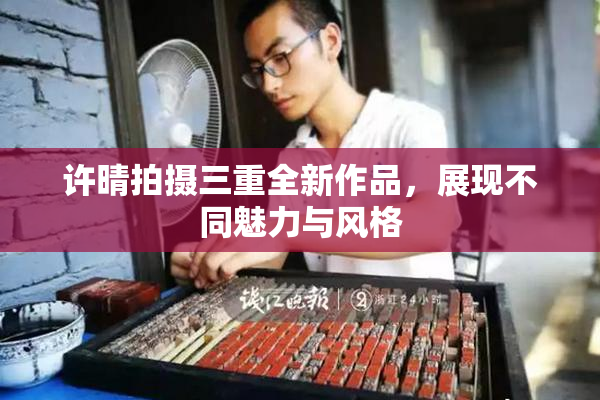 许晴拍摄三重全新作品，展现不同魅力与风格