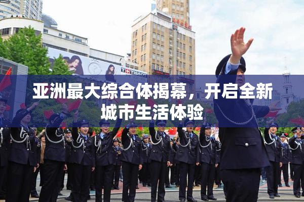 亚洲最大综合体揭幕，开启全新城市生活体验