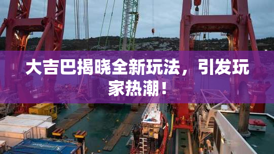 大吉巴揭晓全新玩法，引发玩家热潮！