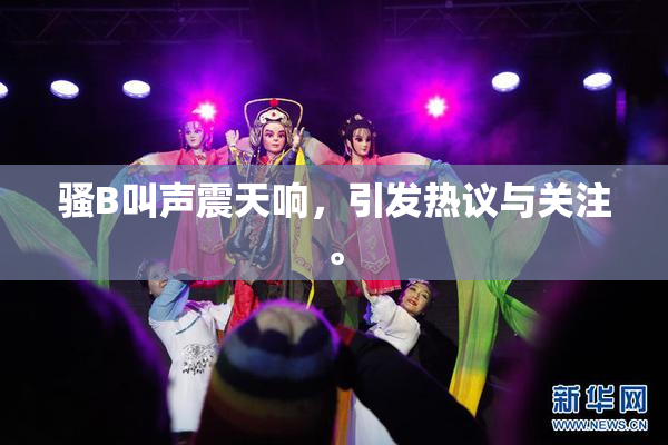 骚B叫声震天响，引发热议与关注。