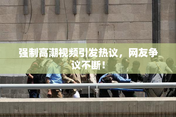 强制高潮视频引发热议，网友争议不断！