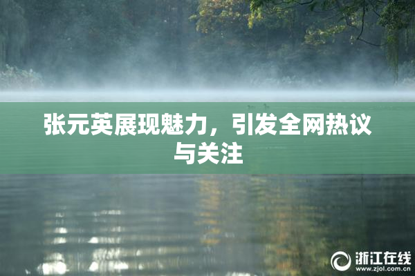 张元英展现魅力，引发全网热议与关注