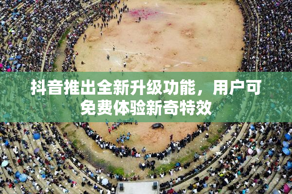 抖音推出全新升级功能，用户可免费体验新奇特效