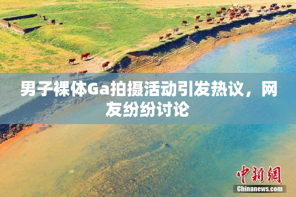 男子裸体Ga拍摄活动引发热议，网友纷纷讨论