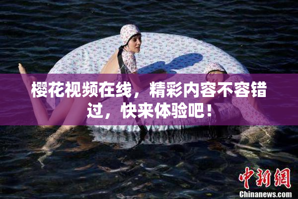 樱花视频在线，精彩内容不容错过，快来体验吧！