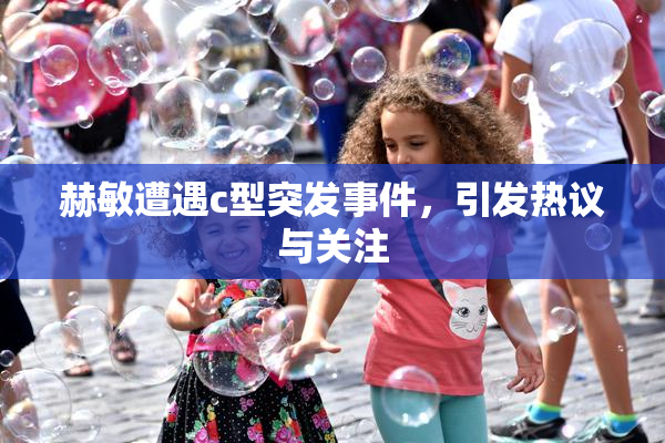 赫敏遭遇c型突发事件，引发热议与关注