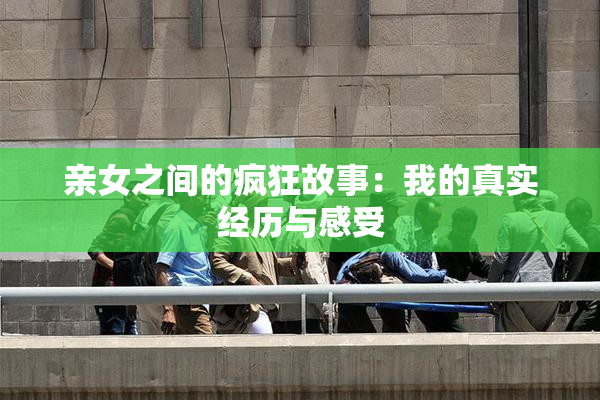 亲女之间的疯狂故事：我的真实经历与感受