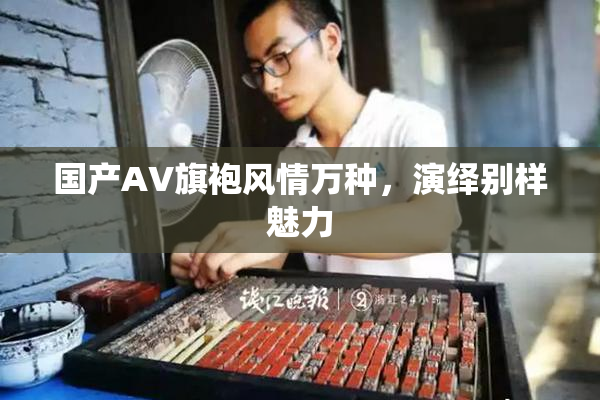 国产AV旗袍风情万种，演绎别样魅力