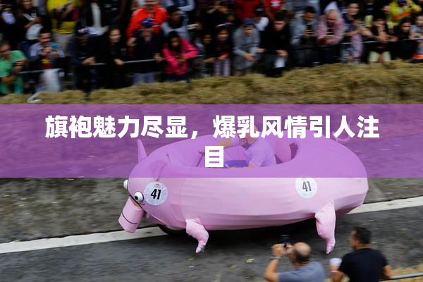 旗袍魅力尽显，爆乳风情引人注目