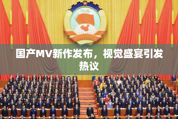 国产MV新作发布，视觉盛宴引发热议