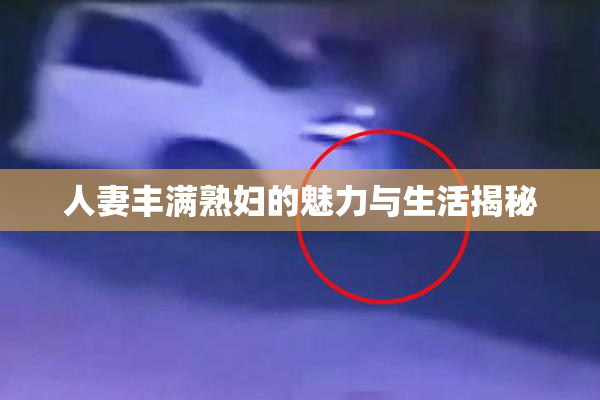 人妻丰满熟妇的魅力与生活揭秘