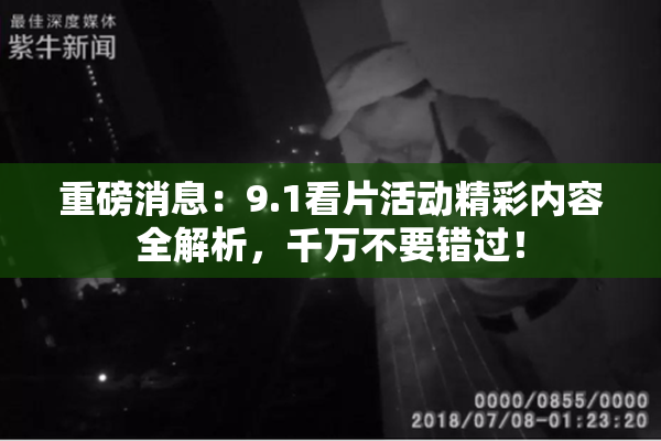 重磅消息：9.1看片活动精彩内容全解析，千万不要错过！