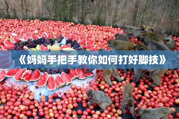 《妈妈手把手教你如何打好脚技》