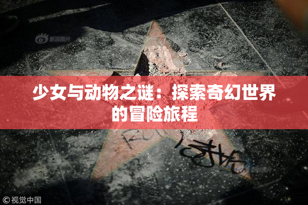 少女与动物之谜：探索奇幻世界的冒险旅程