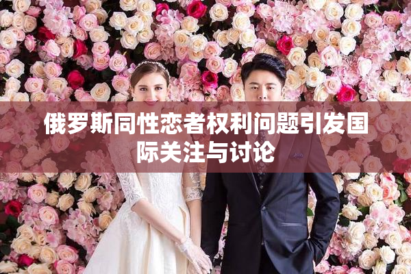 俄罗斯同性恋者权利问题引发国际关注与讨论