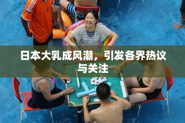 日本大乳成风潮，引发各界热议与关注