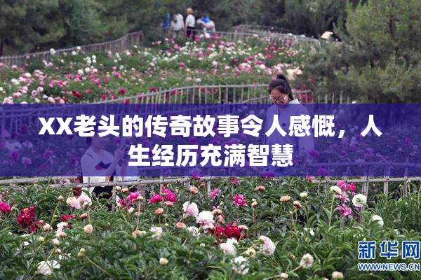 XX老头的传奇故事令人感慨，人生经历充满智慧