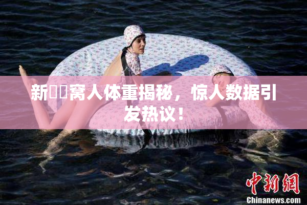 新妺妺窝人体重揭秘，惊人数据引发热议！