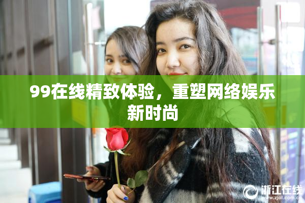 99在线精致体验，重塑网络娱乐新时尚