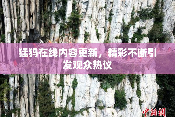 猛犸在线内容更新，精彩不断引发观众热议
