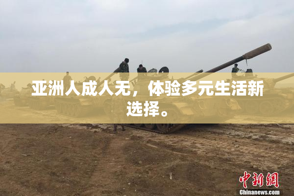 亚洲人成人无，体验多元生活新选择。