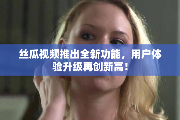 丝瓜视频推出全新功能，用户体验升级再创新高！