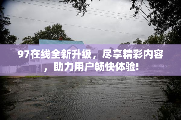 97在线全新升级，尽享精彩内容，助力用户畅快体验!