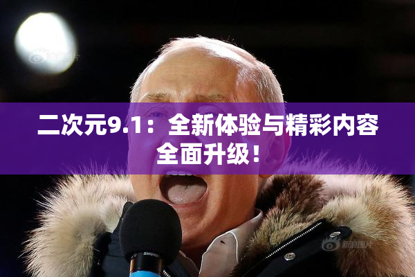 二次元9.1：全新体验与精彩内容全面升级！