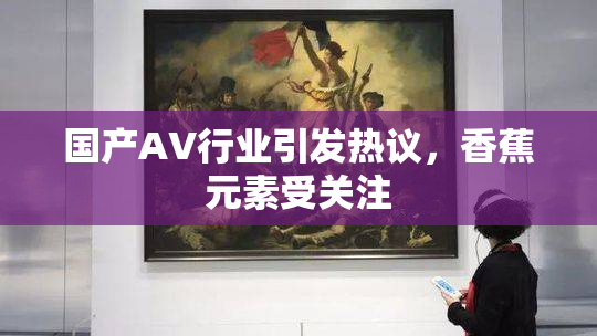 国产AV行业引发热议，香蕉元素受关注