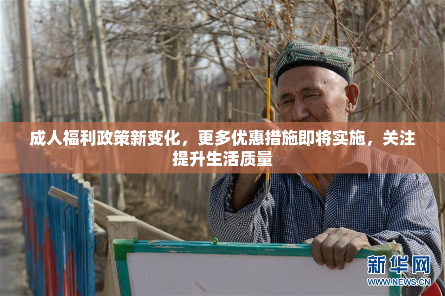 成人福利政策新变化，更多优惠措施即将实施，关注提升生活质量