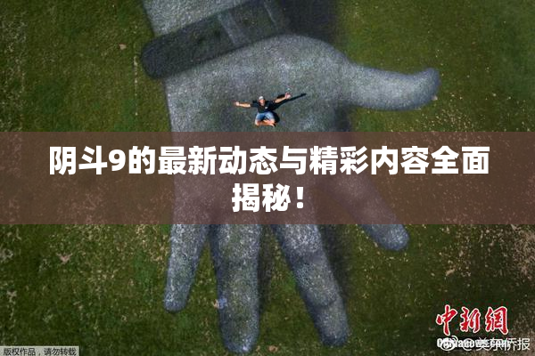 阴斗9的最新动态与精彩内容全面揭秘！
