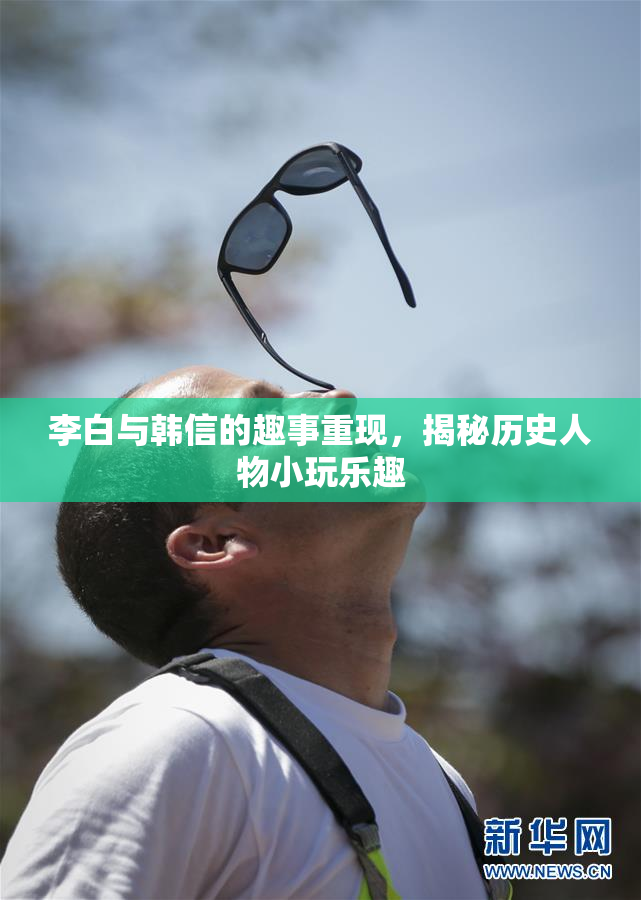 李白与韩信的趣事重现，揭秘历史人物小玩乐趣