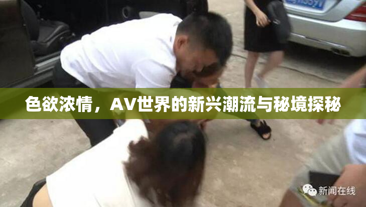 色欲浓情，AV世界的新兴潮流与秘境探秘