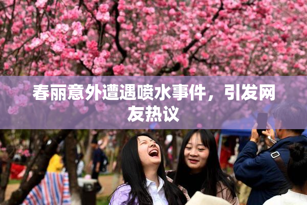 春丽意外遭遇喷水事件，引发网友热议