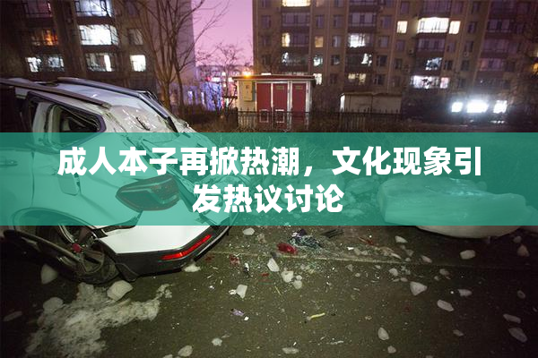 成人本子再掀热潮，文化现象引发热议讨论