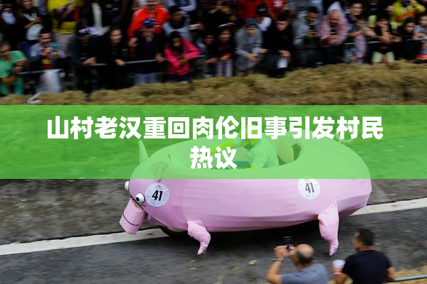 山村老汉重回肉伦旧事引发村民热议