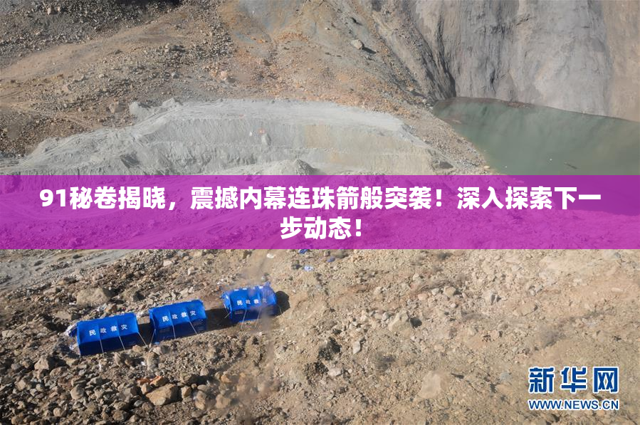 91秘卷揭晓，震撼内幕连珠箭般突袭！深入探索下一步动态！